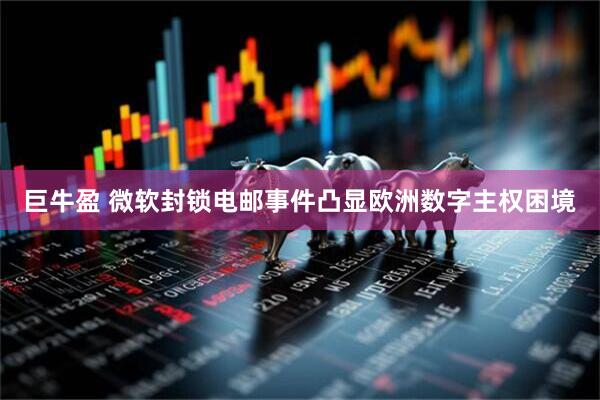 巨牛盈 微软封锁电邮事件凸显欧洲数字主权困境