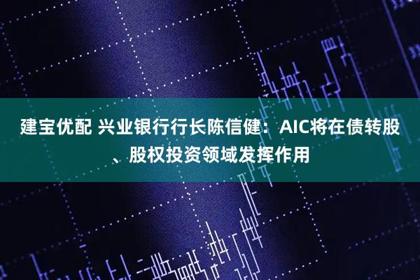 建宝优配 兴业银行行长陈信健：AIC将在债转股、股权投资领域发挥作用