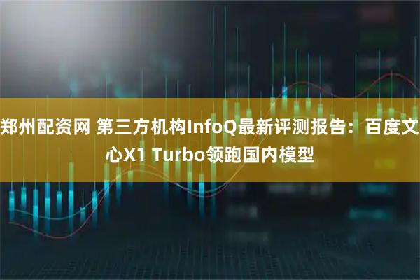 郑州配资网 第三方机构InfoQ最新评测报告：百度文心X1 Turbo领跑国内模型