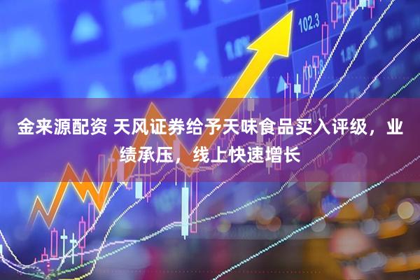 金来源配资 天风证券给予天味食品买入评级，业绩承压，线上快速增长