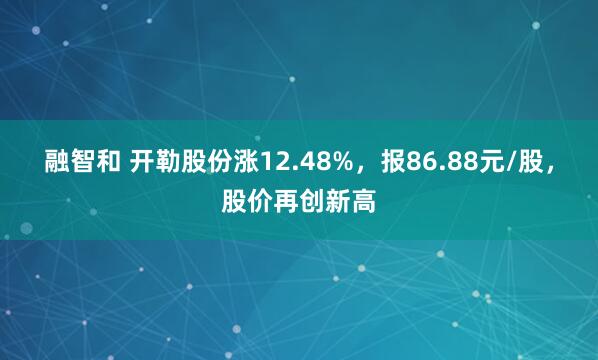 融智和 开勒股份涨12.48%，报86.88元/股，股价再创新高