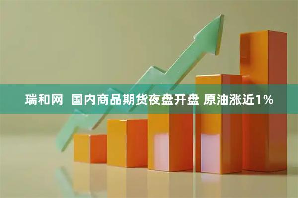 瑞和网  国内商品期货夜盘开盘 原油涨近1%