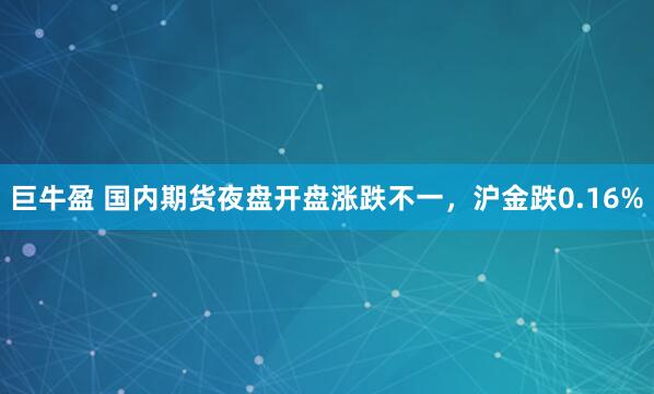 巨牛盈 国内期货夜盘开盘涨跌不一，沪金跌0.16%
