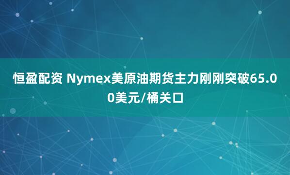 恒盈配资 Nymex美原油期货主力刚刚突破65.00美元/桶关口