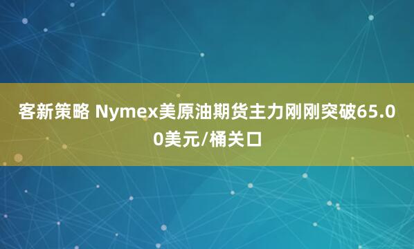 客新策略 Nymex美原油期货主力刚刚突破65.00美元/桶关口