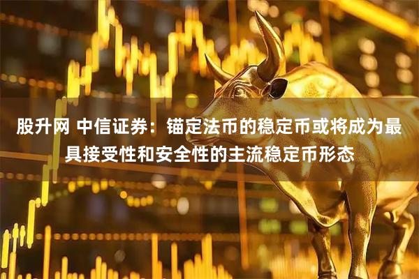 股升网 中信证券：锚定法币的稳定币或将成为最具接受性和安全性的主流稳定币形态