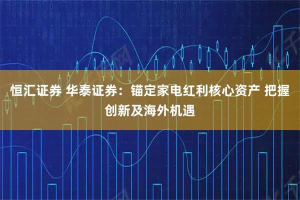 恒汇证券 华泰证券：锚定家电红利核心资产 把握创新及海外机遇