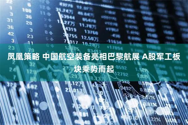凤凰策略 中国航空装备亮相巴黎航展 A股军工板块乘势而起