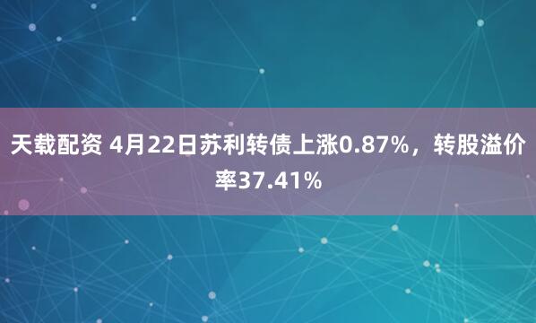 天载配资 4月22日苏利转债上涨0.87%，转股溢价率37.41%