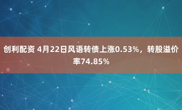 创利配资 4月22日风语转债上涨0.53%，转股溢价率74.85%