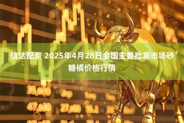 信达配资 2025年4月28日全国主要批发市场砂糖橘价格行情