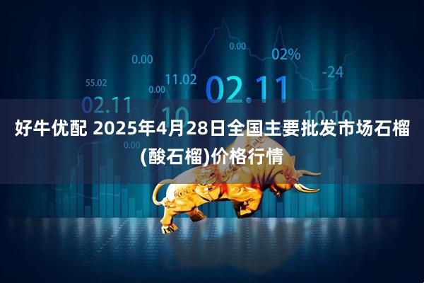 好牛优配 2025年4月28日全国主要批发市场石榴(酸石榴)价格行情