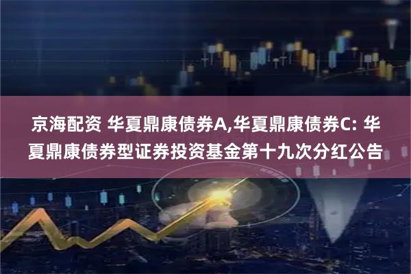 京海配资 华夏鼎康债券A,华夏鼎康债券C: 华夏鼎康债券型证券投资基金第十九次分红公告