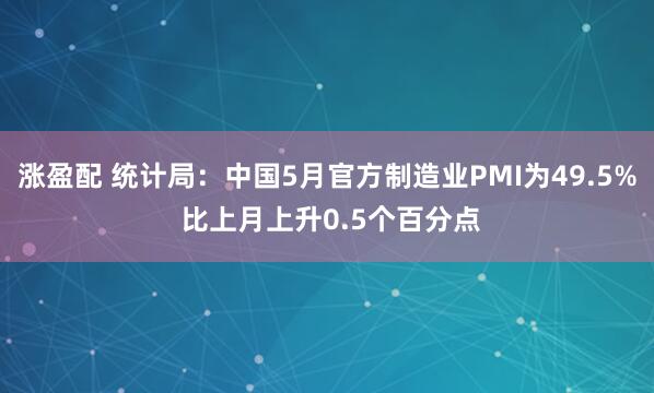 涨盈配 统计局：中国5月官方制造业PMI为49.5% 比上月上升0.5个百分点