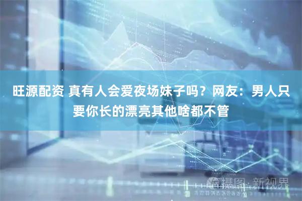 旺源配资 真有人会爱夜场妹子吗？网友：男人只要你长的漂亮其他啥都不管