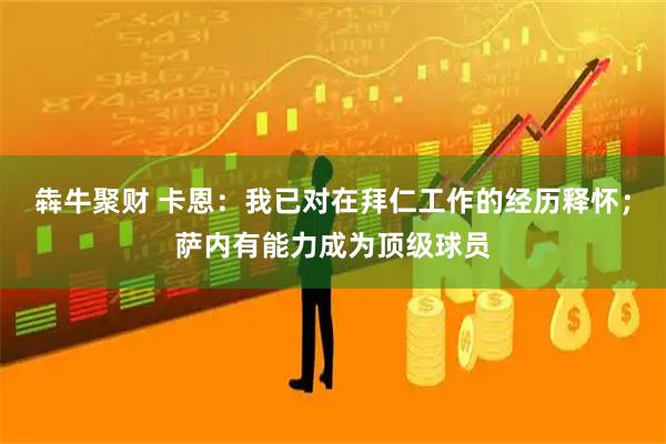 犇牛聚财 卡恩：我已对在拜仁工作的经历释怀；萨内有能力成为顶级球员