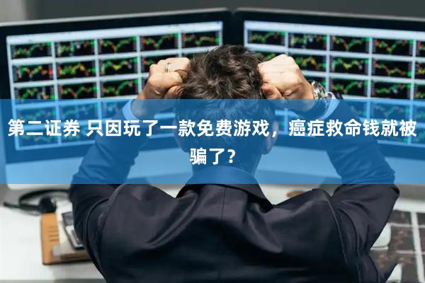第二证券 只因玩了一款免费游戏，癌症救命钱就被骗了？