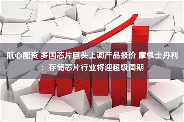航心配资 多国芯片巨头上调产品报价 摩根士丹利：存储芯片行业将迎超级周期