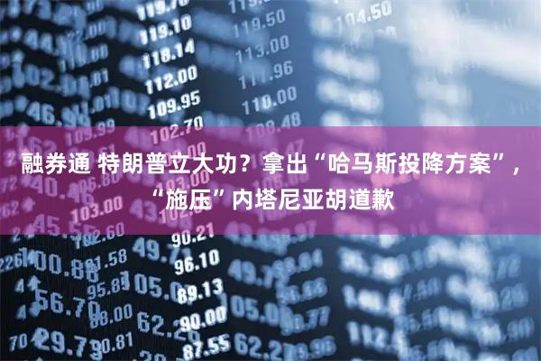融券通 特朗普立大功？拿出“哈马斯投降方案”，“施压”内塔尼亚胡道歉
