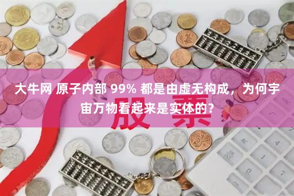 大牛网 原子内部 99% 都是由虚无构成，为何宇宙万物看起来是实体的？