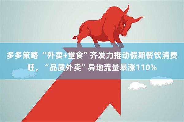 多多策略 “外卖+堂食”齐发力推动假期餐饮消费旺，“品质外卖”异地流量暴涨110%