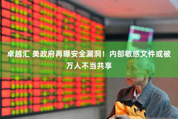 卓越汇 美政府再曝安全漏洞！内部敏感文件或被万人不当共享