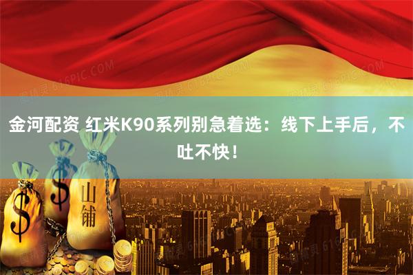 金河配资 红米K90系列别急着选：线下上手后，不吐不快！