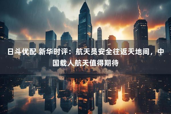 日斗优配 新华时评：航天员安全往返天地间，中国载人航天值得期待