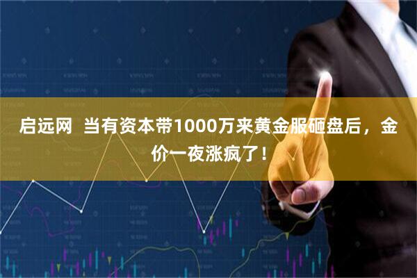 启远网  当有资本带1000万来黄金服砸盘后，金价一夜涨疯了！