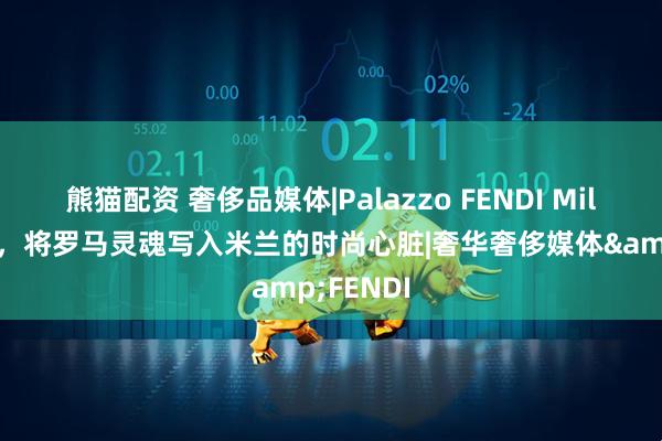 熊猫配资 奢侈品媒体|Palazzo FENDI Milano启幕，将罗马灵魂写入米兰的时尚心脏|奢华奢侈媒体&FENDI