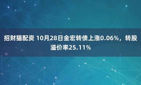 招财猫配资 10月28日金宏转债上涨0.06%，转股溢价率25.11%