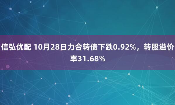 信弘优配 10月28日力合转债下跌0.92%，转股溢价率31.68%