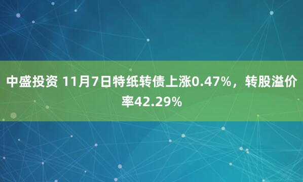 中盛投资 11月7日特纸转债上涨0.47%，转股溢价率42.29%