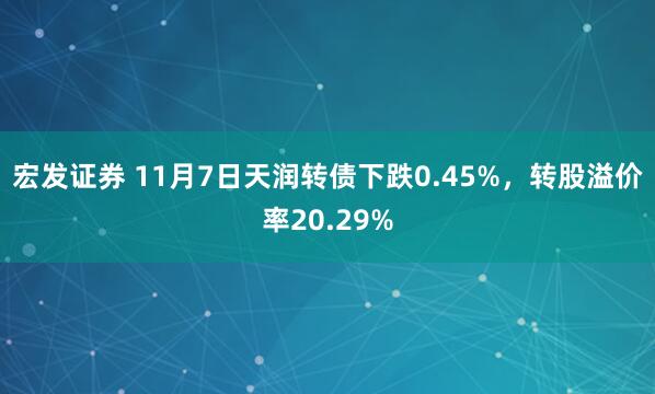 宏发证券 11月7日天润转债下跌0.45%，转股溢价率20.29%