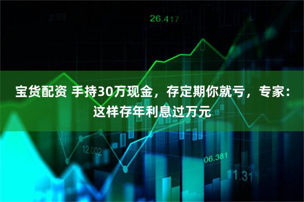 宝货配资 手持30万现金，存定期你就亏，专家：这样存年利息过万元