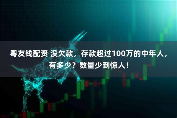 粤友钱配资 没欠款，存款超过100万的中年人，有多少？数量少到惊人！