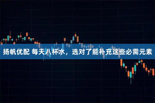 扬帆优配 每天八杯水，选对了能补充这些必需元素