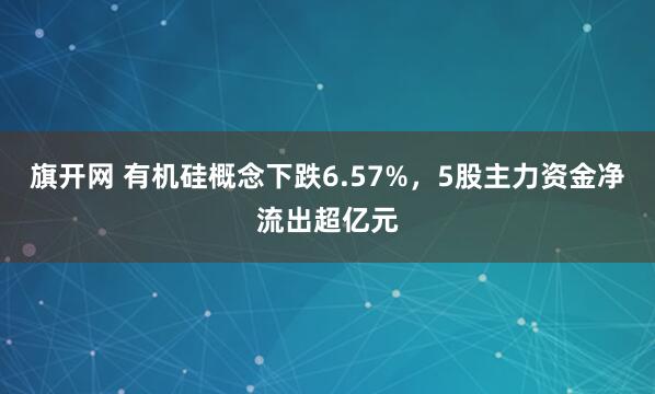 旗开网 有机硅概念下跌6.57%,5股主力资金净流出超亿元