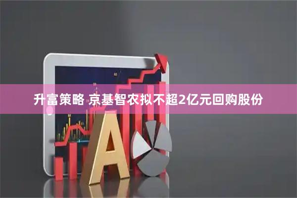 升富策略 京基智农拟不超2亿元回购股份