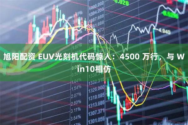 旭阳配资 EUV光刻机代码惊人：4500 万行，与 Win10相仿