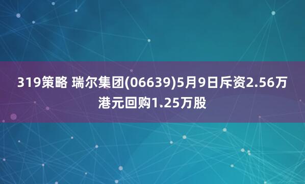 319策略 瑞尔集团(06639)5月9日斥资2.56万港元回购1.25万股