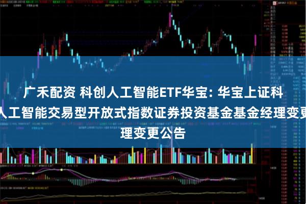 广禾配资 科创人工智能ETF华宝: 华宝上证科创板人工智能交易型开放式指数证券投资基金基金经理变更公告