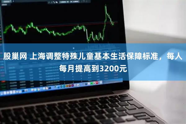 股巢网 上海调整特殊儿童基本生活保障标准，每人每月提高到3200元