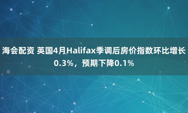 海会配资 英国4月Halifax季调后房价指数环比增长0.3%，预期下降0.1%