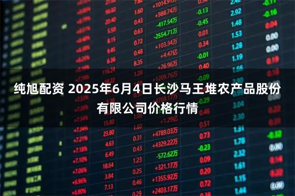 纯旭配资 2025年6月4日长沙马王堆农产品股份有限公司价格行情