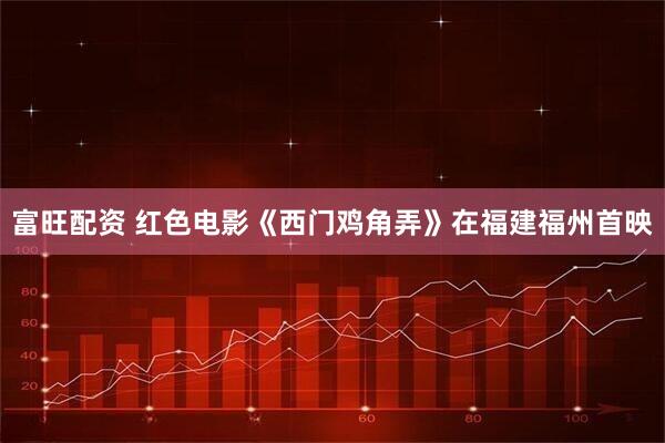 富旺配资 红色电影《西门鸡角弄》在福建福州首映