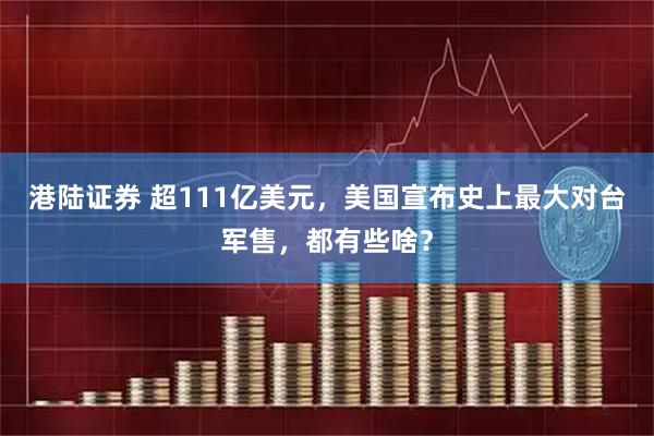 港陆证券 超111亿美元，美国宣布史上最大对台军售，都有些啥？