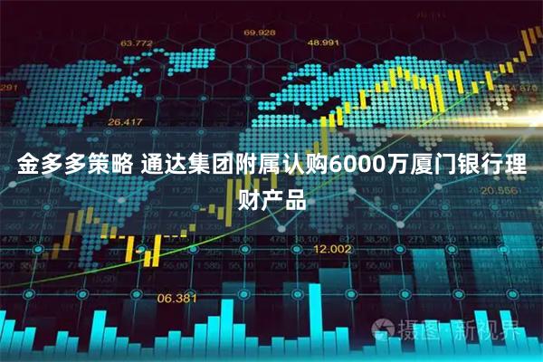 金多多策略 通达集团附属认购6000万厦门银行理财产品