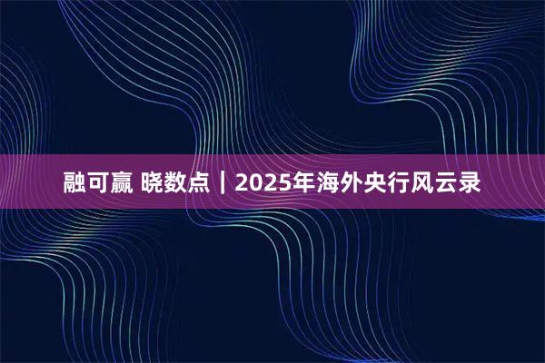 融可赢 晓数点｜2025年海外央行风云录