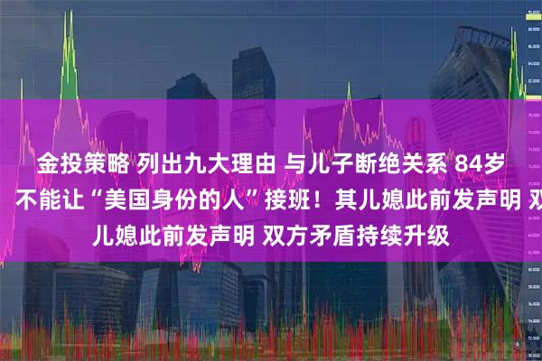 金投策略 列出九大理由 与儿子断绝关系 84岁双星创始人发声：不能让“美国身份的人”接班！其儿媳此前发声明 双方矛盾持续升级